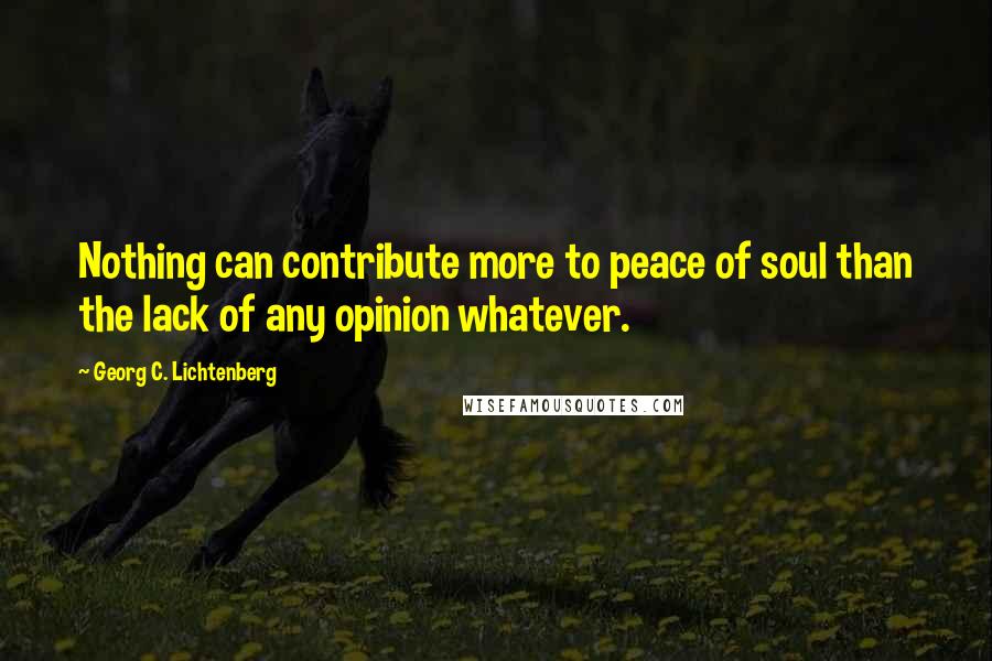 Georg C. Lichtenberg Quotes: Nothing can contribute more to peace of soul than the lack of any opinion whatever.