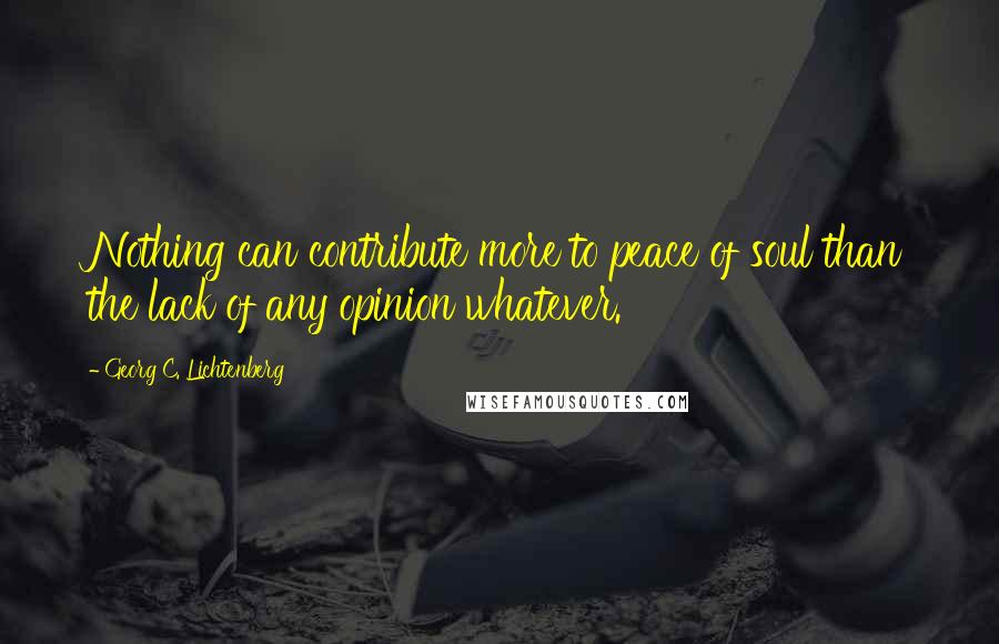 Georg C. Lichtenberg Quotes: Nothing can contribute more to peace of soul than the lack of any opinion whatever.