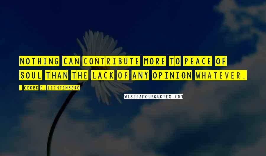 Georg C. Lichtenberg Quotes: Nothing can contribute more to peace of soul than the lack of any opinion whatever.