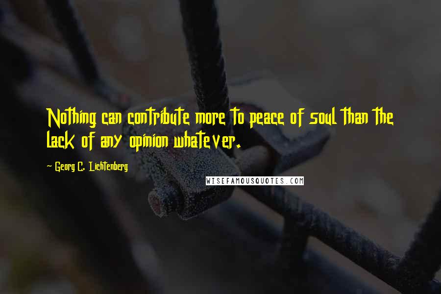 Georg C. Lichtenberg Quotes: Nothing can contribute more to peace of soul than the lack of any opinion whatever.