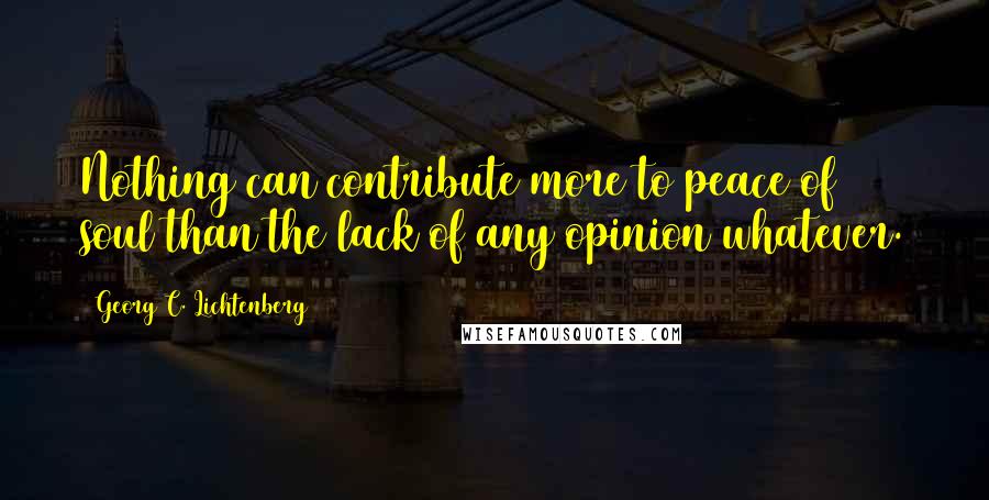 Georg C. Lichtenberg Quotes: Nothing can contribute more to peace of soul than the lack of any opinion whatever.