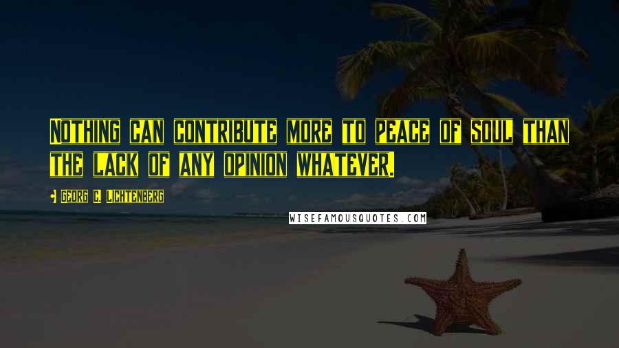 Georg C. Lichtenberg Quotes: Nothing can contribute more to peace of soul than the lack of any opinion whatever.