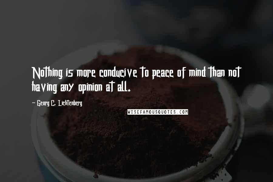 Georg C. Lichtenberg Quotes: Nothing is more conducive to peace of mind than not having any opinion at all.