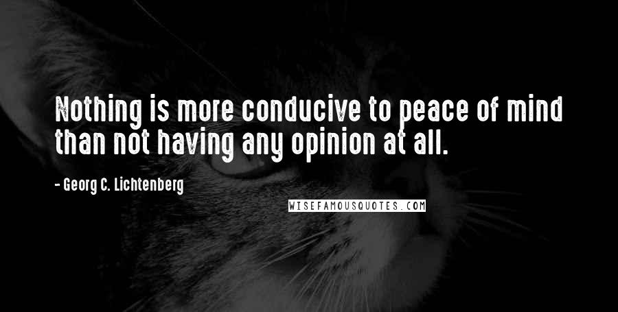 Georg C. Lichtenberg Quotes: Nothing is more conducive to peace of mind than not having any opinion at all.