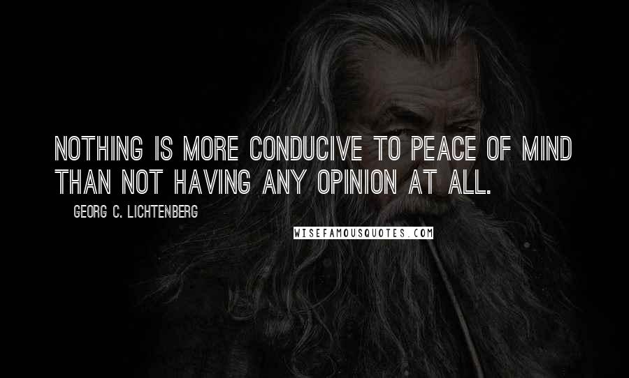 Georg C. Lichtenberg Quotes: Nothing is more conducive to peace of mind than not having any opinion at all.