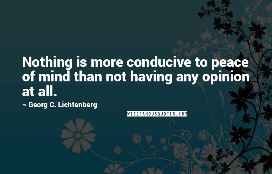 Georg C. Lichtenberg Quotes: Nothing is more conducive to peace of mind than not having any opinion at all.