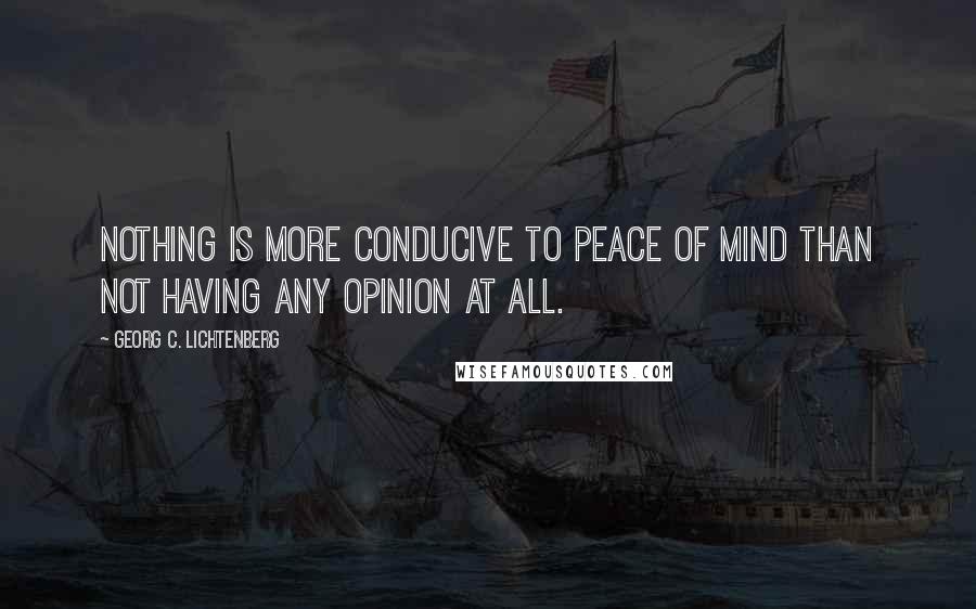 Georg C. Lichtenberg Quotes: Nothing is more conducive to peace of mind than not having any opinion at all.