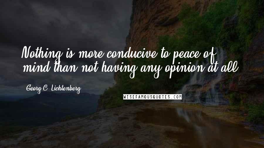 Georg C. Lichtenberg Quotes: Nothing is more conducive to peace of mind than not having any opinion at all.