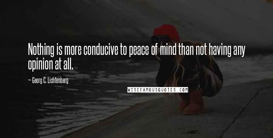 Georg C. Lichtenberg Quotes: Nothing is more conducive to peace of mind than not having any opinion at all.