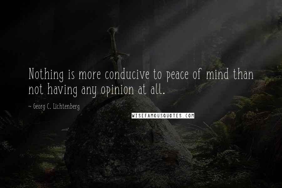 Georg C. Lichtenberg Quotes: Nothing is more conducive to peace of mind than not having any opinion at all.