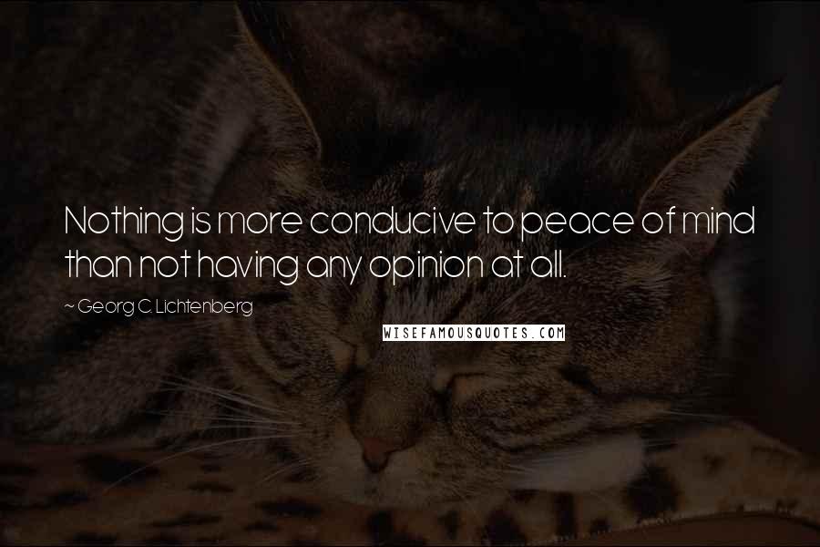 Georg C. Lichtenberg Quotes: Nothing is more conducive to peace of mind than not having any opinion at all.