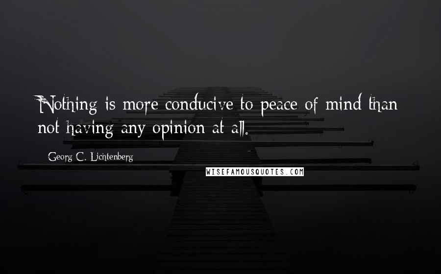 Georg C. Lichtenberg Quotes: Nothing is more conducive to peace of mind than not having any opinion at all.