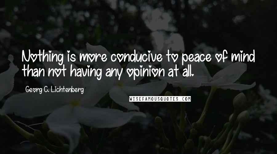 Georg C. Lichtenberg Quotes: Nothing is more conducive to peace of mind than not having any opinion at all.