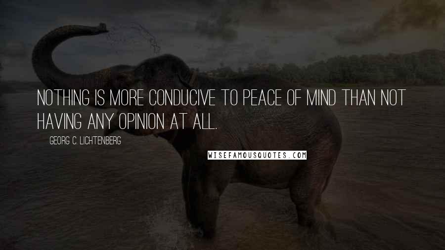 Georg C. Lichtenberg Quotes: Nothing is more conducive to peace of mind than not having any opinion at all.