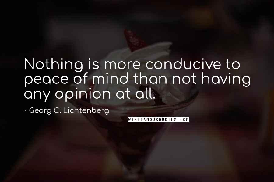 Georg C. Lichtenberg Quotes: Nothing is more conducive to peace of mind than not having any opinion at all.