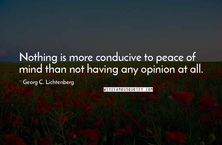 Georg C. Lichtenberg Quotes: Nothing is more conducive to peace of mind than not having any opinion at all.