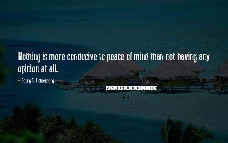 Georg C. Lichtenberg Quotes: Nothing is more conducive to peace of mind than not having any opinion at all.