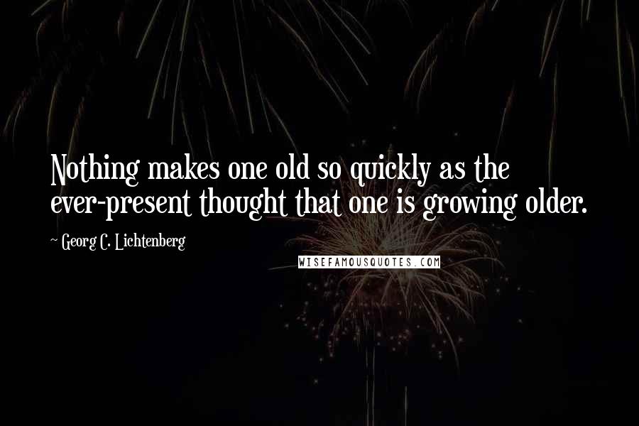 Georg C. Lichtenberg Quotes: Nothing makes one old so quickly as the ever-present thought that one is growing older.