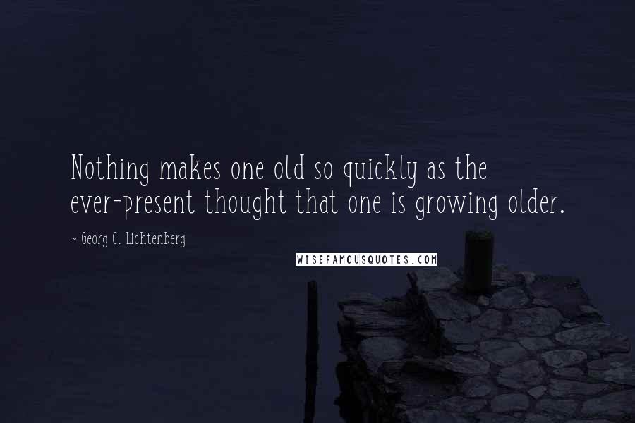 Georg C. Lichtenberg Quotes: Nothing makes one old so quickly as the ever-present thought that one is growing older.