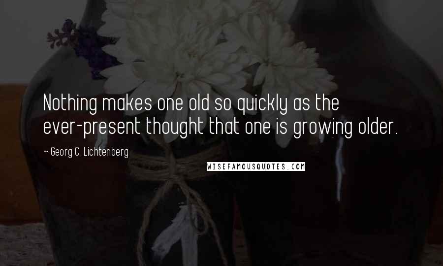 Georg C. Lichtenberg Quotes: Nothing makes one old so quickly as the ever-present thought that one is growing older.