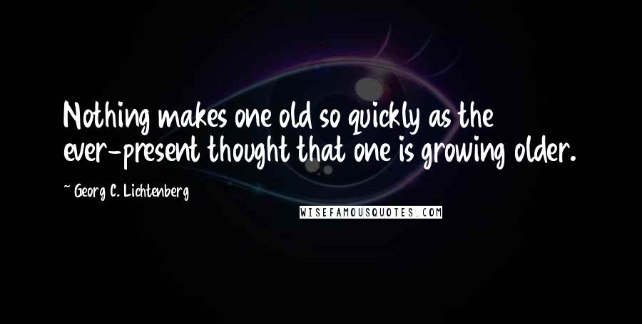 Georg C. Lichtenberg Quotes: Nothing makes one old so quickly as the ever-present thought that one is growing older.