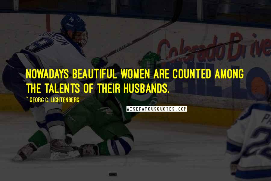 Georg C. Lichtenberg Quotes: Nowadays beautiful women are counted among the talents of their husbands.