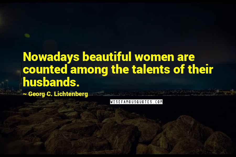 Georg C. Lichtenberg Quotes: Nowadays beautiful women are counted among the talents of their husbands.