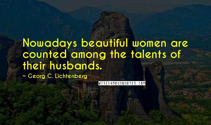 Georg C. Lichtenberg Quotes: Nowadays beautiful women are counted among the talents of their husbands.