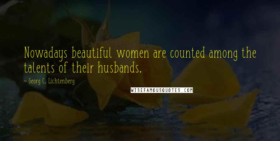 Georg C. Lichtenberg Quotes: Nowadays beautiful women are counted among the talents of their husbands.