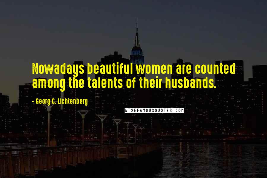 Georg C. Lichtenberg Quotes: Nowadays beautiful women are counted among the talents of their husbands.