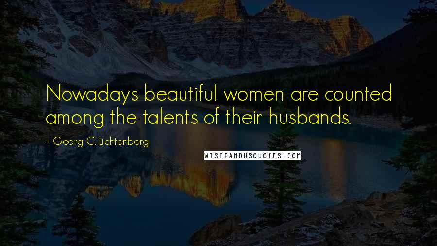 Georg C. Lichtenberg Quotes: Nowadays beautiful women are counted among the talents of their husbands.