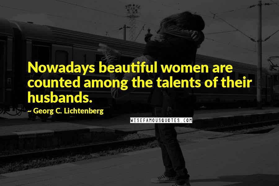 Georg C. Lichtenberg Quotes: Nowadays beautiful women are counted among the talents of their husbands.