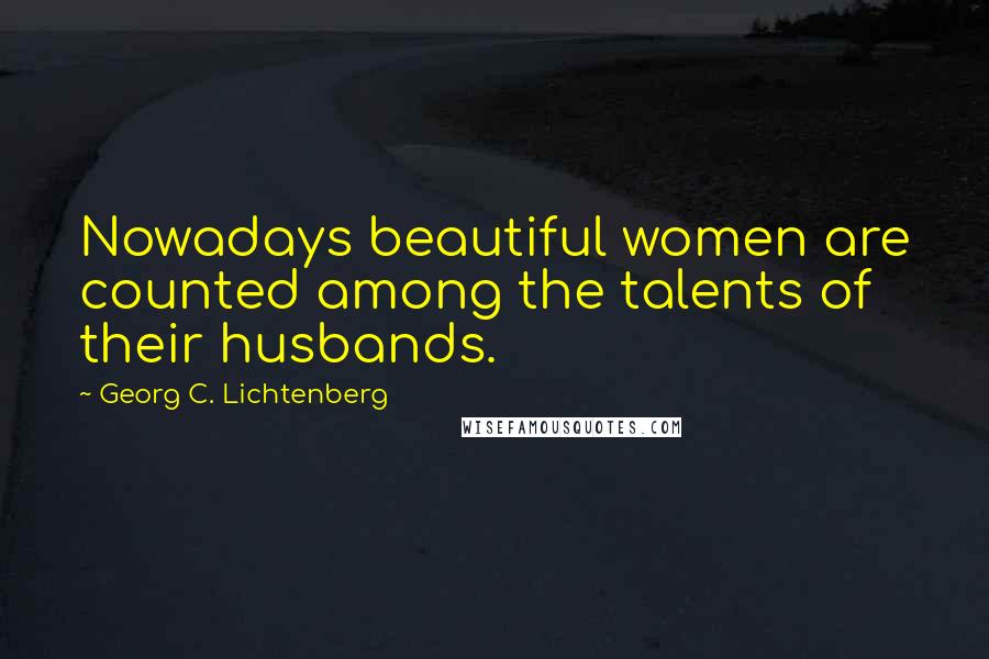 Georg C. Lichtenberg Quotes: Nowadays beautiful women are counted among the talents of their husbands.