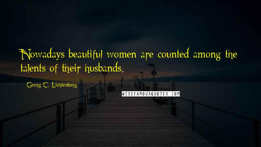 Georg C. Lichtenberg Quotes: Nowadays beautiful women are counted among the talents of their husbands.