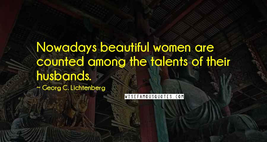 Georg C. Lichtenberg Quotes: Nowadays beautiful women are counted among the talents of their husbands.
