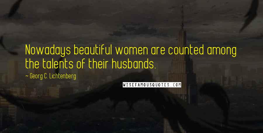 Georg C. Lichtenberg Quotes: Nowadays beautiful women are counted among the talents of their husbands.