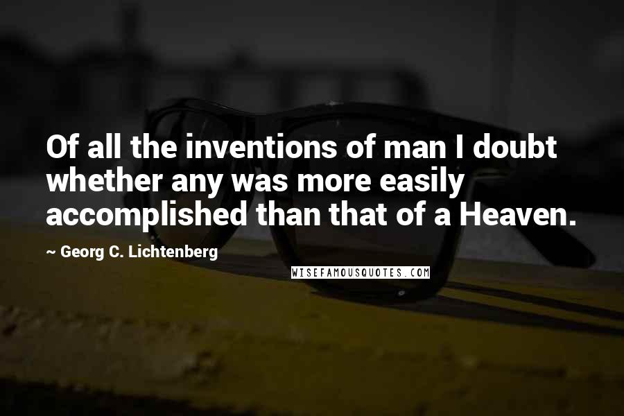 Georg C. Lichtenberg Quotes: Of all the inventions of man I doubt whether any was more easily accomplished than that of a Heaven.