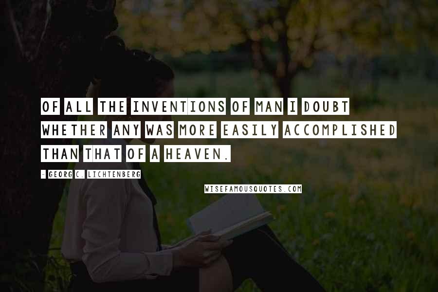 Georg C. Lichtenberg Quotes: Of all the inventions of man I doubt whether any was more easily accomplished than that of a Heaven.