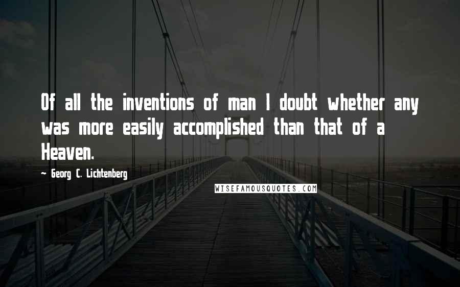 Georg C. Lichtenberg Quotes: Of all the inventions of man I doubt whether any was more easily accomplished than that of a Heaven.