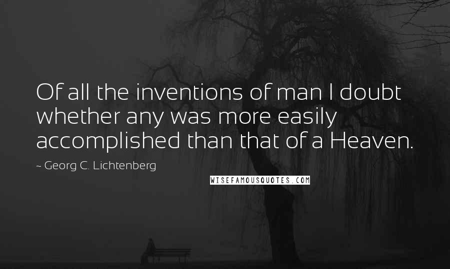 Georg C. Lichtenberg Quotes: Of all the inventions of man I doubt whether any was more easily accomplished than that of a Heaven.