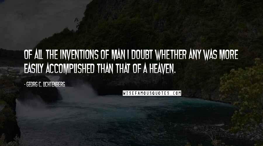 Georg C. Lichtenberg Quotes: Of all the inventions of man I doubt whether any was more easily accomplished than that of a Heaven.