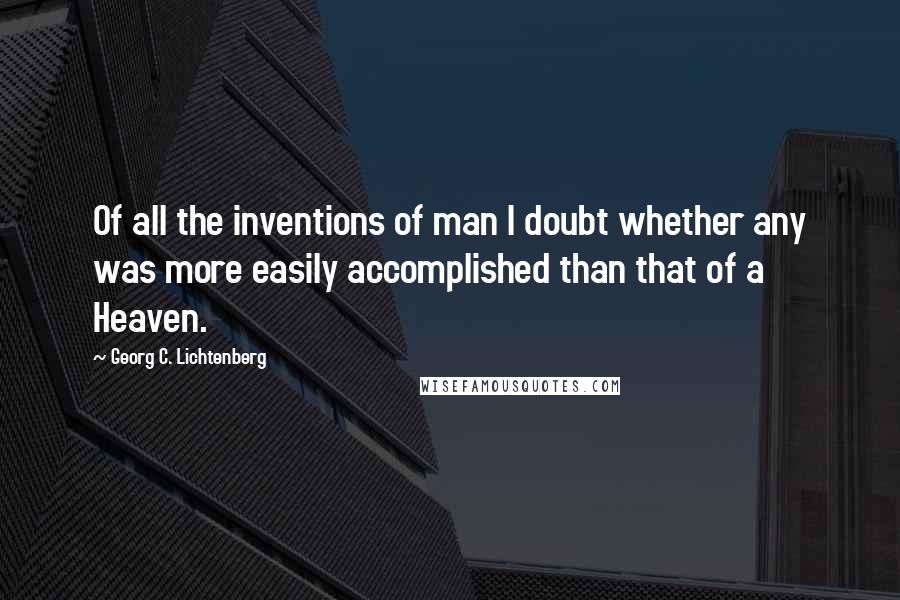 Georg C. Lichtenberg Quotes: Of all the inventions of man I doubt whether any was more easily accomplished than that of a Heaven.