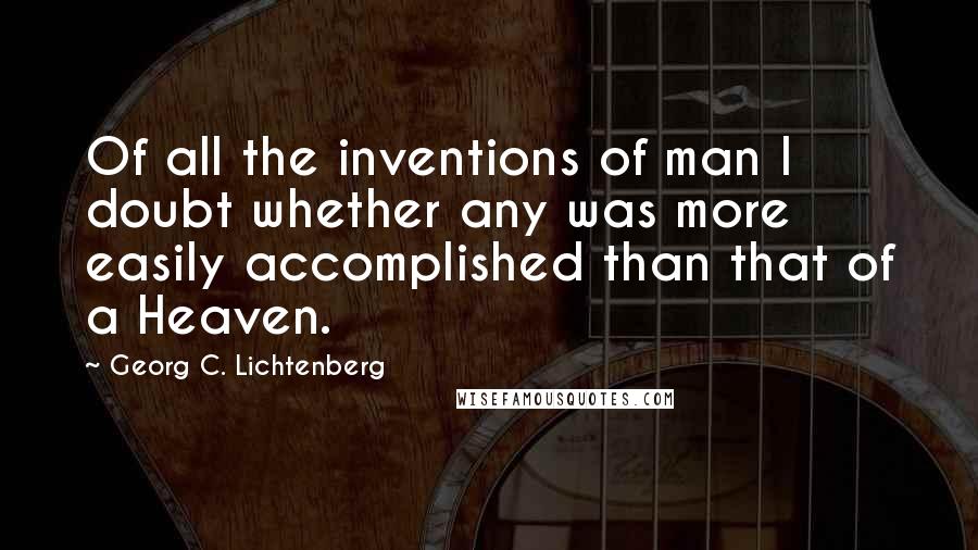 Georg C. Lichtenberg Quotes: Of all the inventions of man I doubt whether any was more easily accomplished than that of a Heaven.