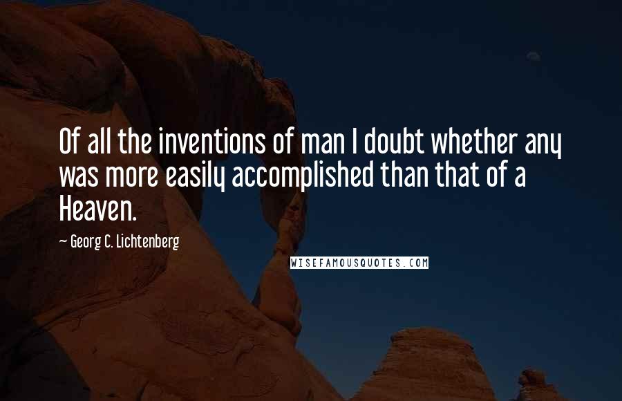 Georg C. Lichtenberg Quotes: Of all the inventions of man I doubt whether any was more easily accomplished than that of a Heaven.