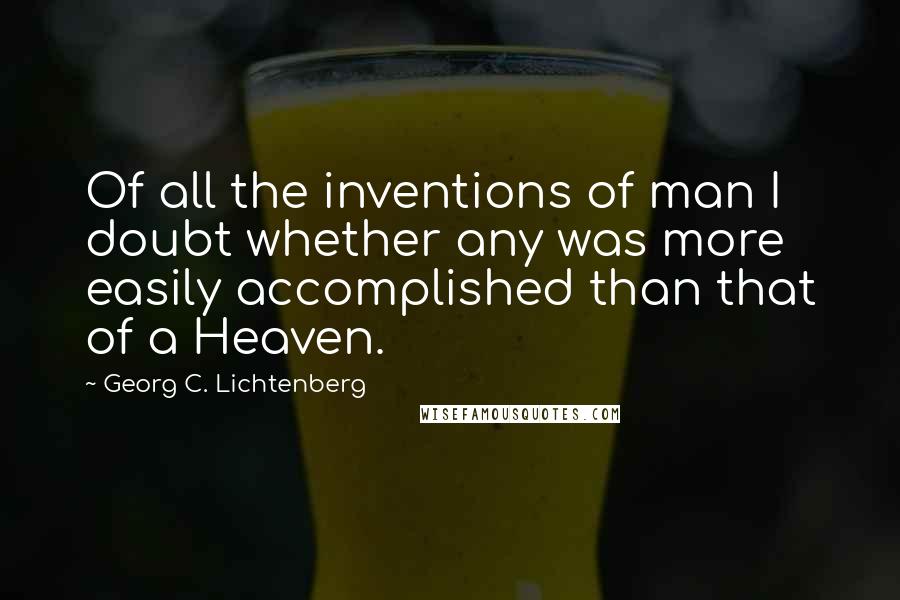 Georg C. Lichtenberg Quotes: Of all the inventions of man I doubt whether any was more easily accomplished than that of a Heaven.