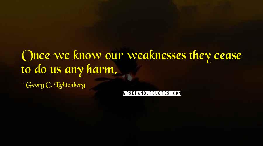 Georg C. Lichtenberg Quotes: Once we know our weaknesses they cease to do us any harm.