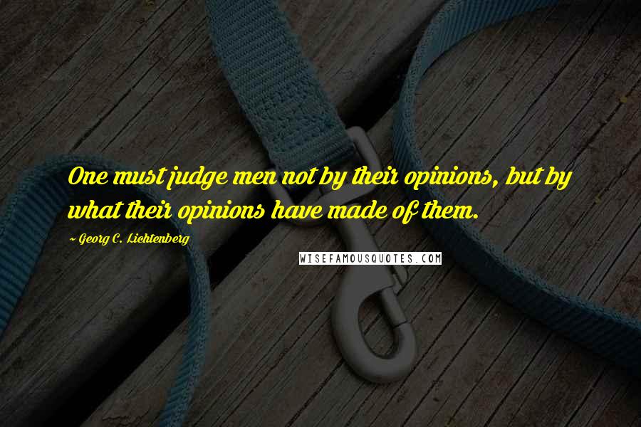 Georg C. Lichtenberg Quotes: One must judge men not by their opinions, but by what their opinions have made of them.