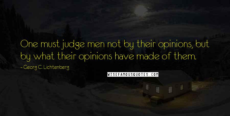 Georg C. Lichtenberg Quotes: One must judge men not by their opinions, but by what their opinions have made of them.