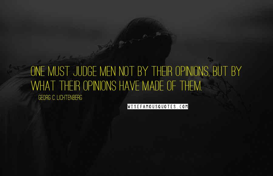 Georg C. Lichtenberg Quotes: One must judge men not by their opinions, but by what their opinions have made of them.