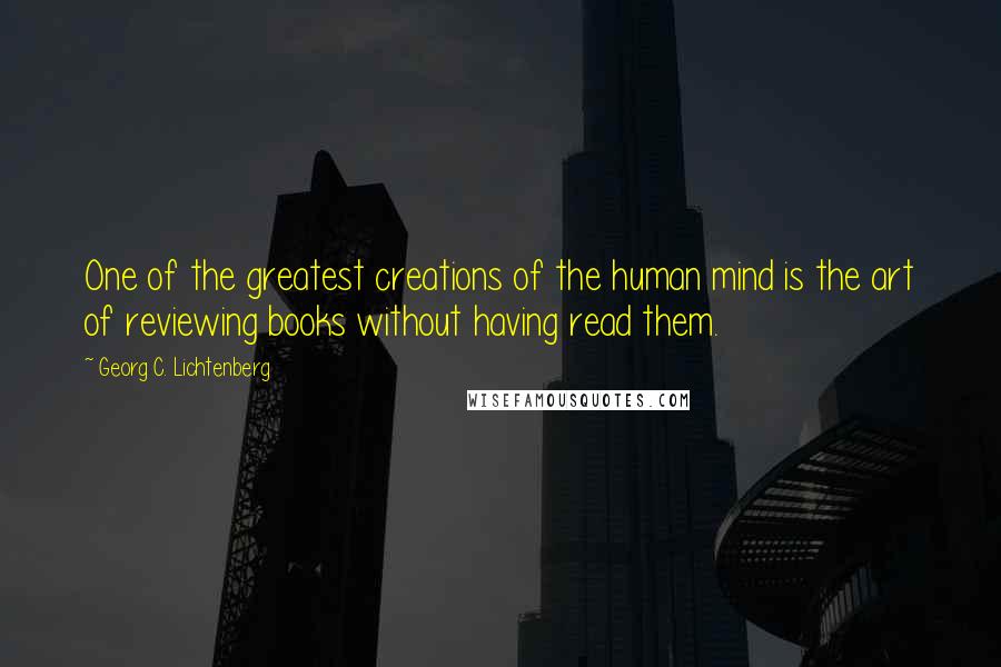 Georg C. Lichtenberg Quotes: One of the greatest creations of the human mind is the art of reviewing books without having read them.